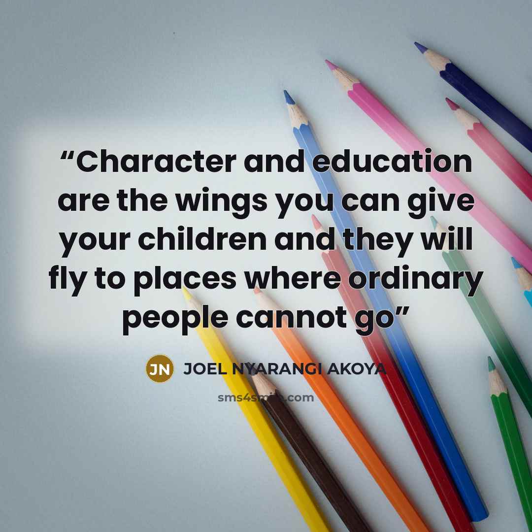 “Character and education are the wings you can give your children and they will fly to places where ordinary people cannot go” quote by JOEL NYARANGI AKOYA