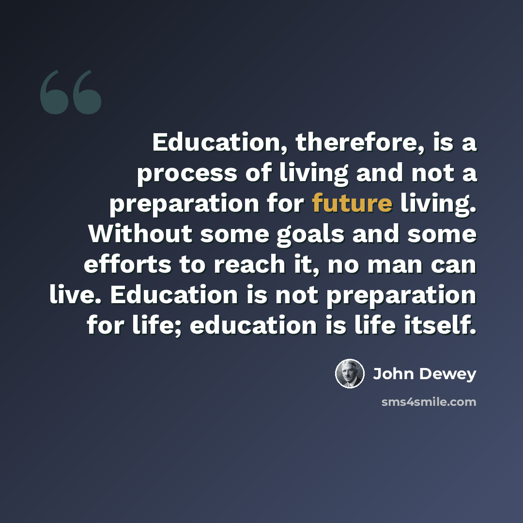 “Education, therefore, is a process of living and not a preparation for future living. Without some goals and some efforts to reach it, no man can live. Education is not preparation for life; education is life itself.” quote by John Dewey