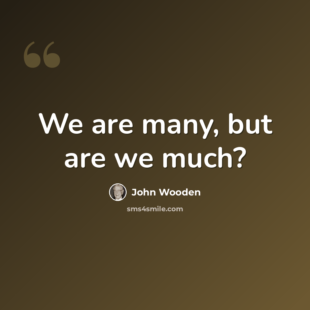 “We are many, but are we much?” quote by John Wooden
