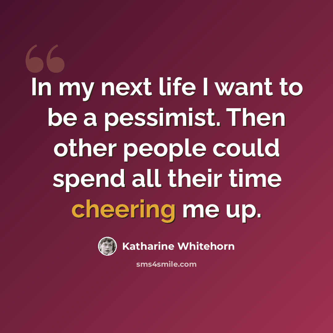 “In my next life I want to be a pessimist. Then other people could spend all their time cheering me up.” quote by Katharine Whitehorn