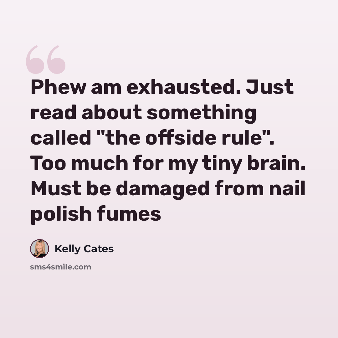 “Phew am exhausted. Just read about something called "the offside rule". Too much for my tiny brain. Must be damaged from nail polish fumes” quote by Kelly Cates