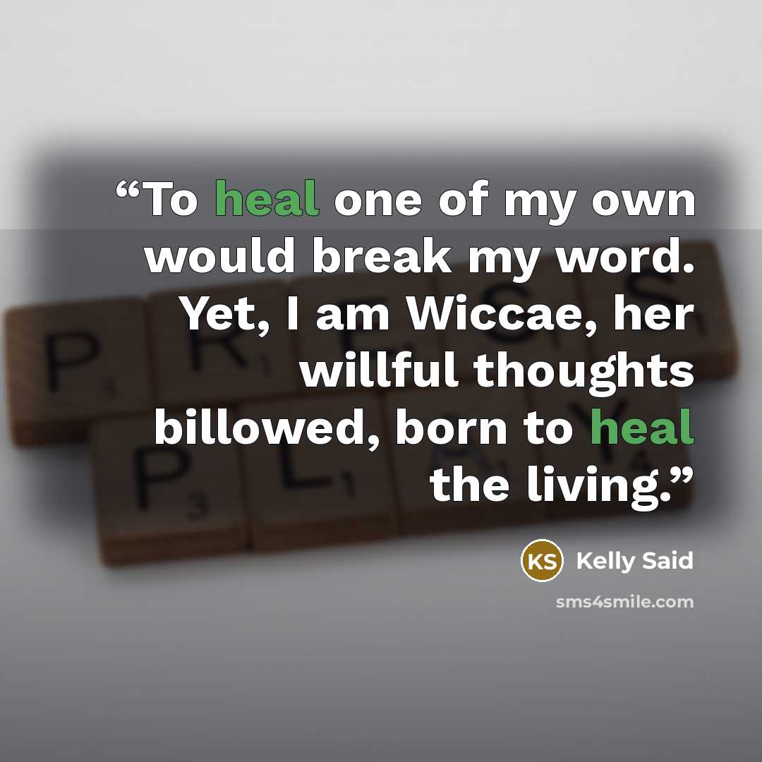 “To heal one of my own would break my word. Yet, I am Wiccae, her willful thoughts billowed, born to heal the living.” quote by Kelly Said