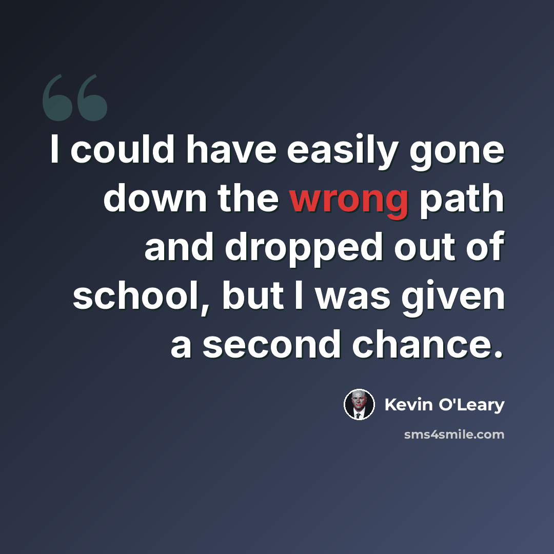“I could have easily gone down the wrong path and dropped out of school, but I was given a second chance.” quote by Kevin O'Leary