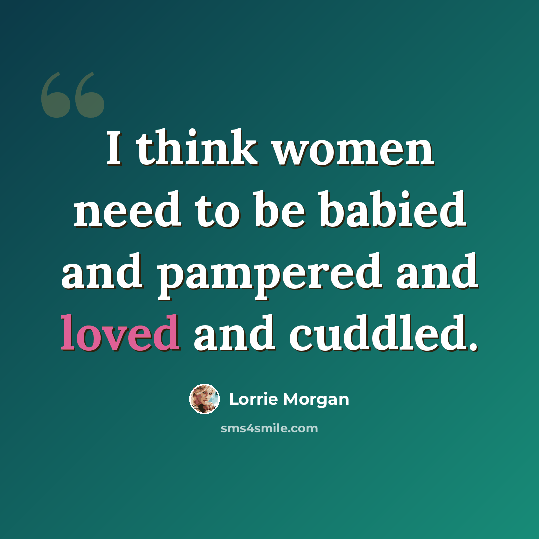 “I think women need to be babied and pampered and loved and cuddled.” quote by Lorrie Morgan