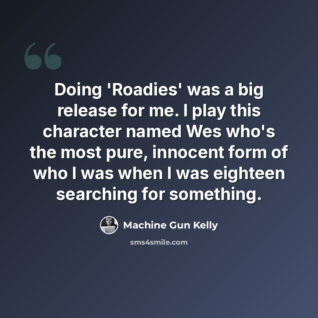 “Doing 'Roadies' was a big release for me. I play this character named Wes who's the most pure, innocent form of who I was when I was eighteen searching for something.” quote by Machine Gun Kelly