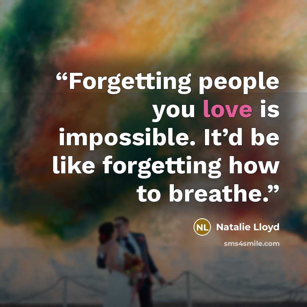 “Forgetting people you love is impossible. It’d be like forgetting how to breathe.” quote by Natalie Lloyd
