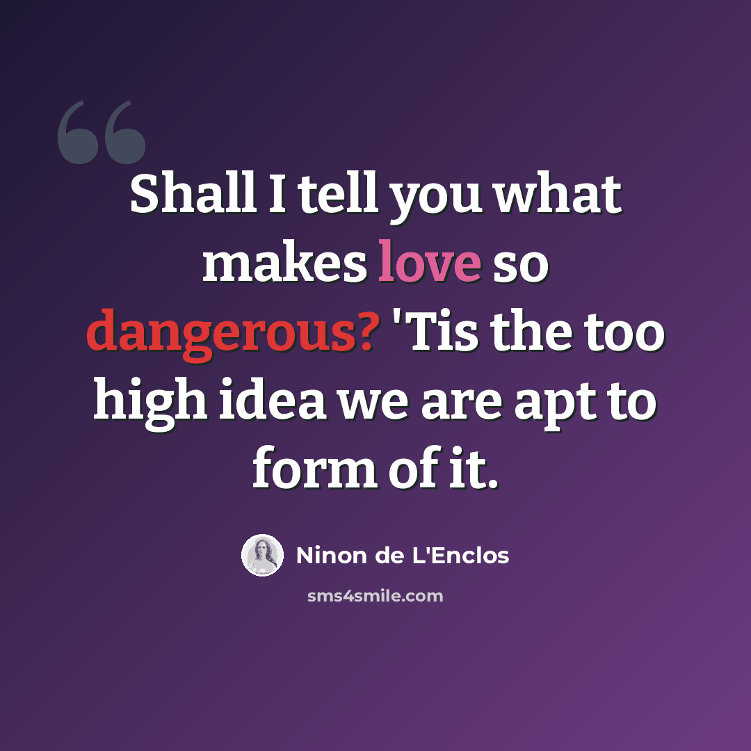 “Shall I tell you what makes love so dangerous? 'Tis the too high idea we are apt to form of it.” quote by Ninon de L'Enclos