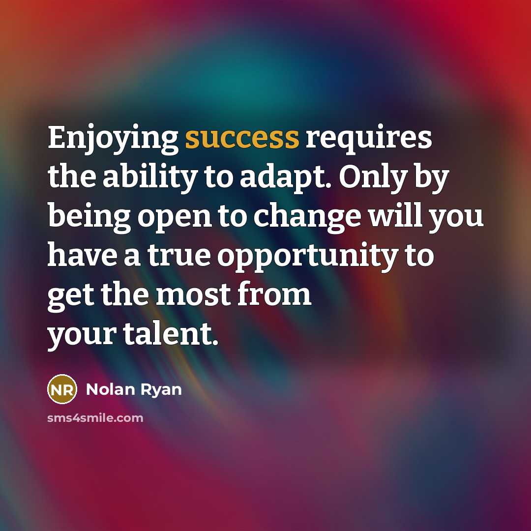 “Enjoying success requires the ability to adapt. Only by being open to change will you have a true opportunity to get the most from your talent.” quote by Nolan Ryan
