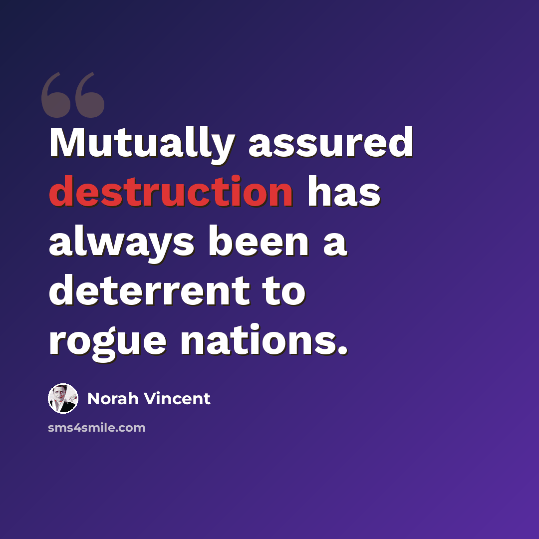 “Mutually assured destruction has always been a deterrent to rogue nations.” quote by Norah Vincent