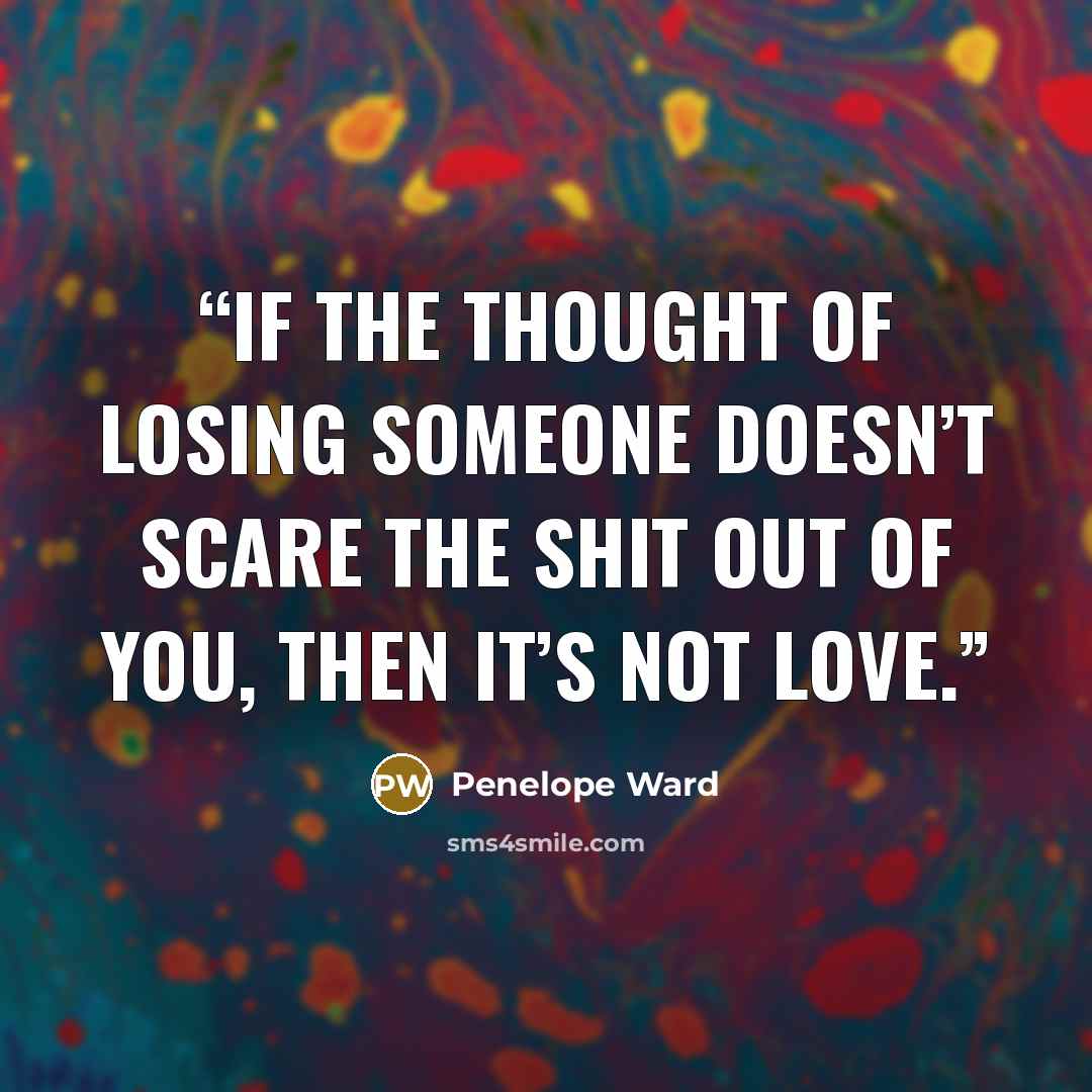 “If the thought of losing someone doesn’t scare the shit out of you, then it’s not love.” quote by Penelope Ward