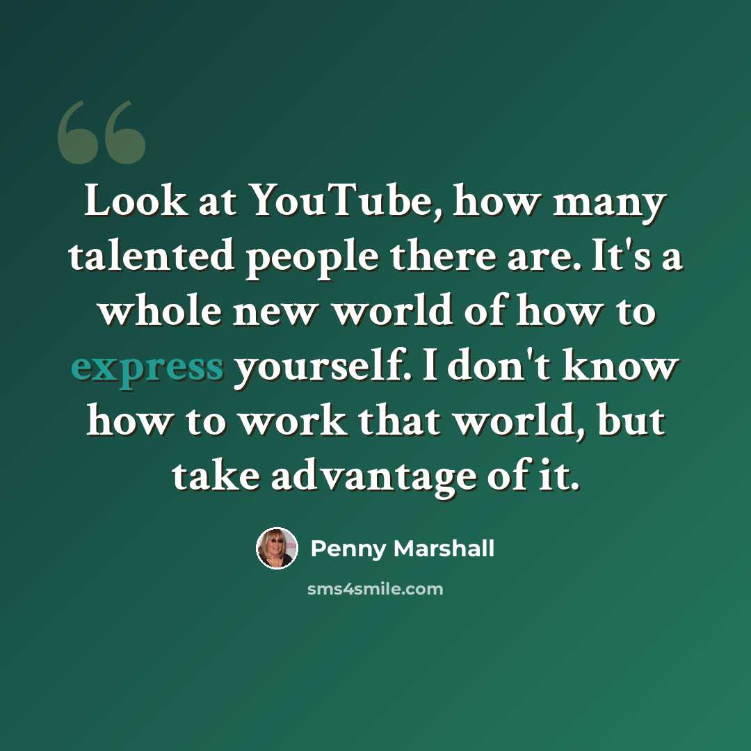 “Look at YouTube, how many talented people there are. It's a whole new world of how to express yourself. I don't know how to work that world, but take advantage of it.” quote by Penny Marshall