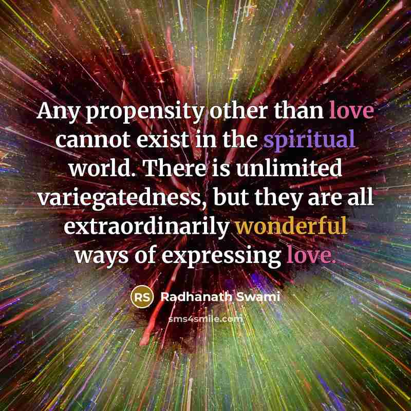 “Any propensity other than love cannot exist in the spiritual world. There is unlimited variegatedness, but they are all extraordinarily wonderful ways of expressing love.” quote by Radhanath Swami