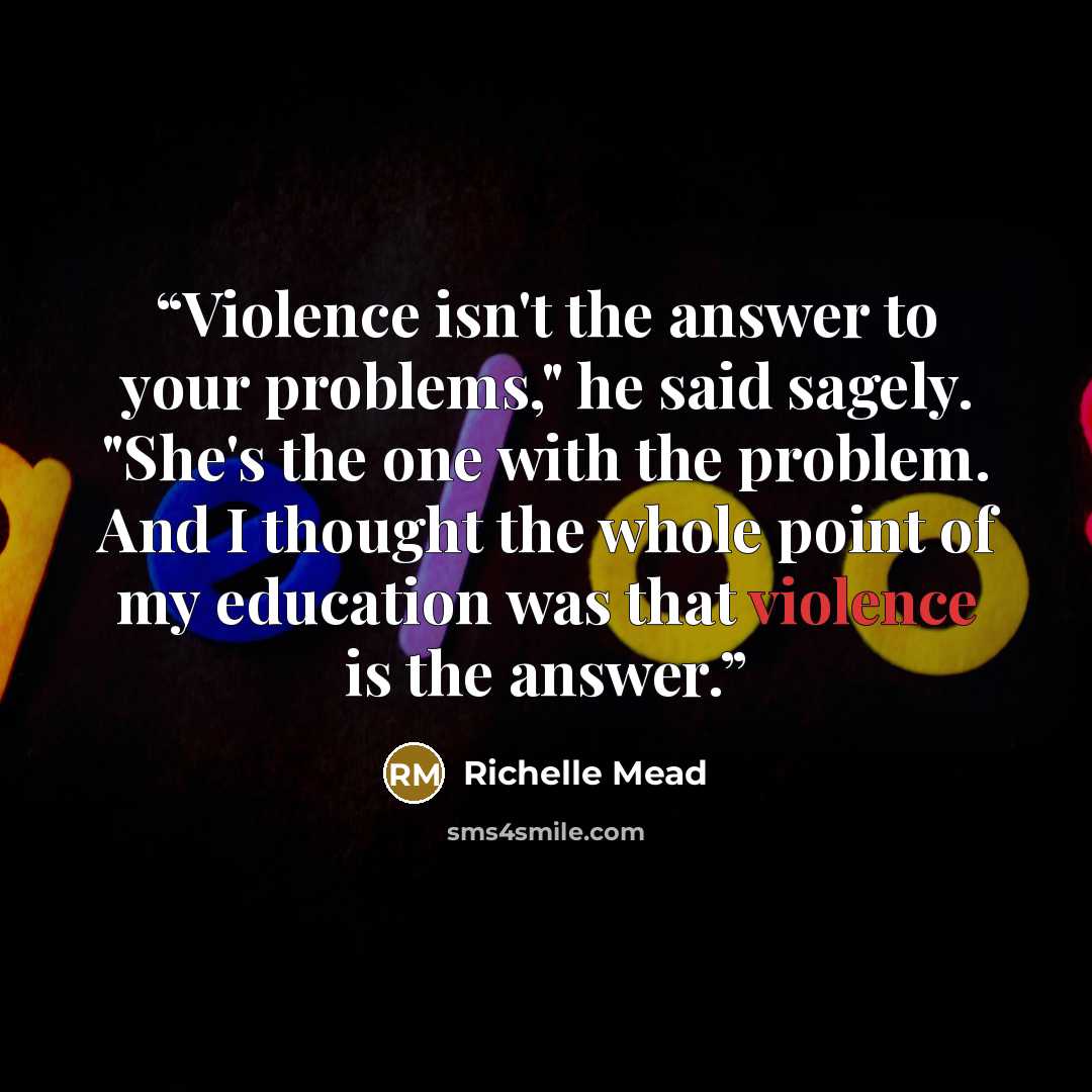 “Violence isn't the answer to your problems," he said sagely. "She's the one with the problem. And I thought the whole point of my education was that violence is the answer.” quote by richelle mead