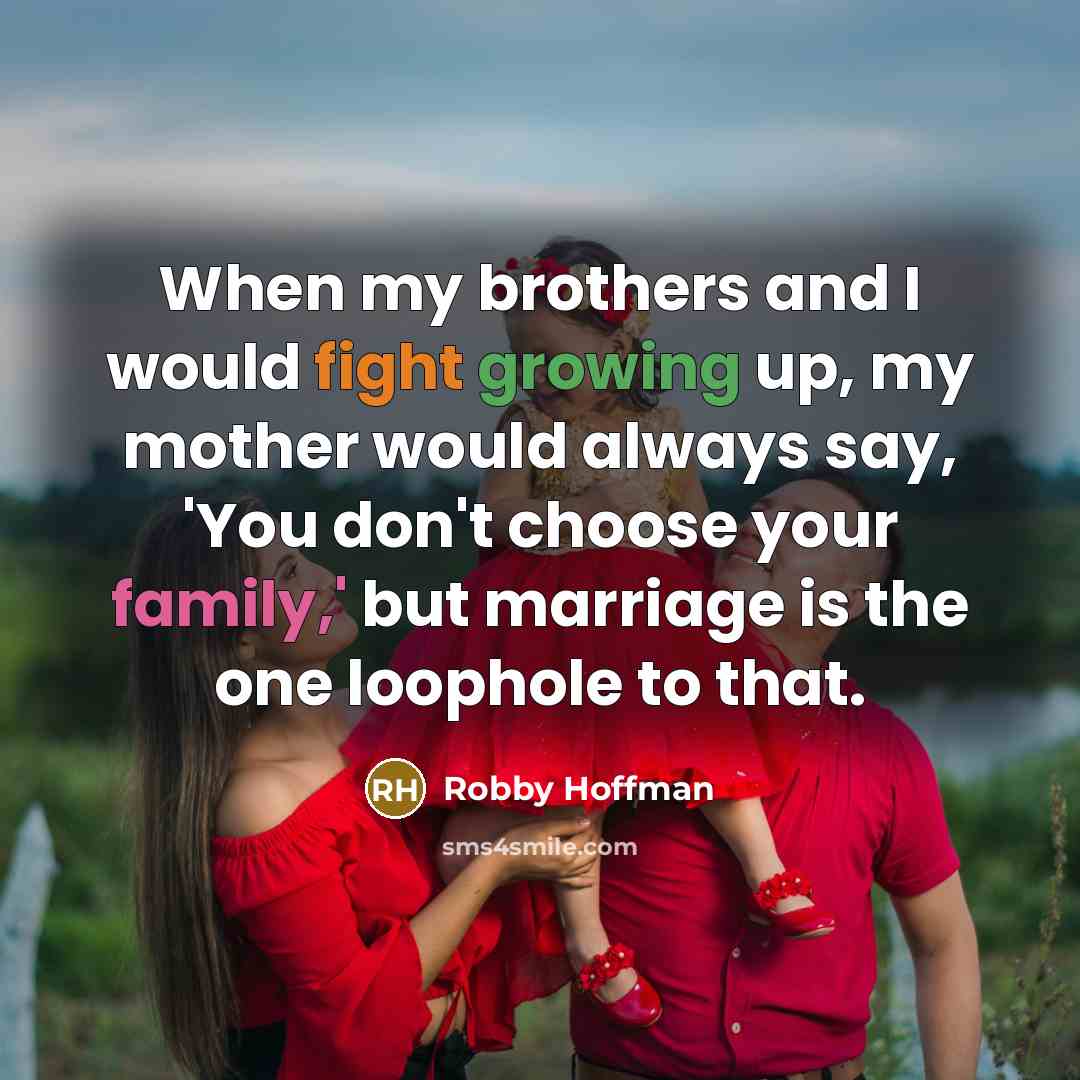 “When my brothers and I would fight growing up, my mother would always say, 'You don't choose your family,' but marriage is the one loophole to that.” quote by Robby Hoffman