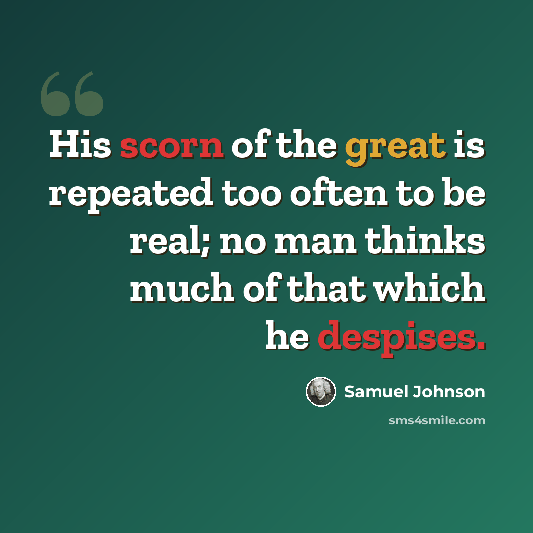 “His scorn of the great is repeated too often to be real; no man thinks much of that which he despises.” quote by Samuel Johnson