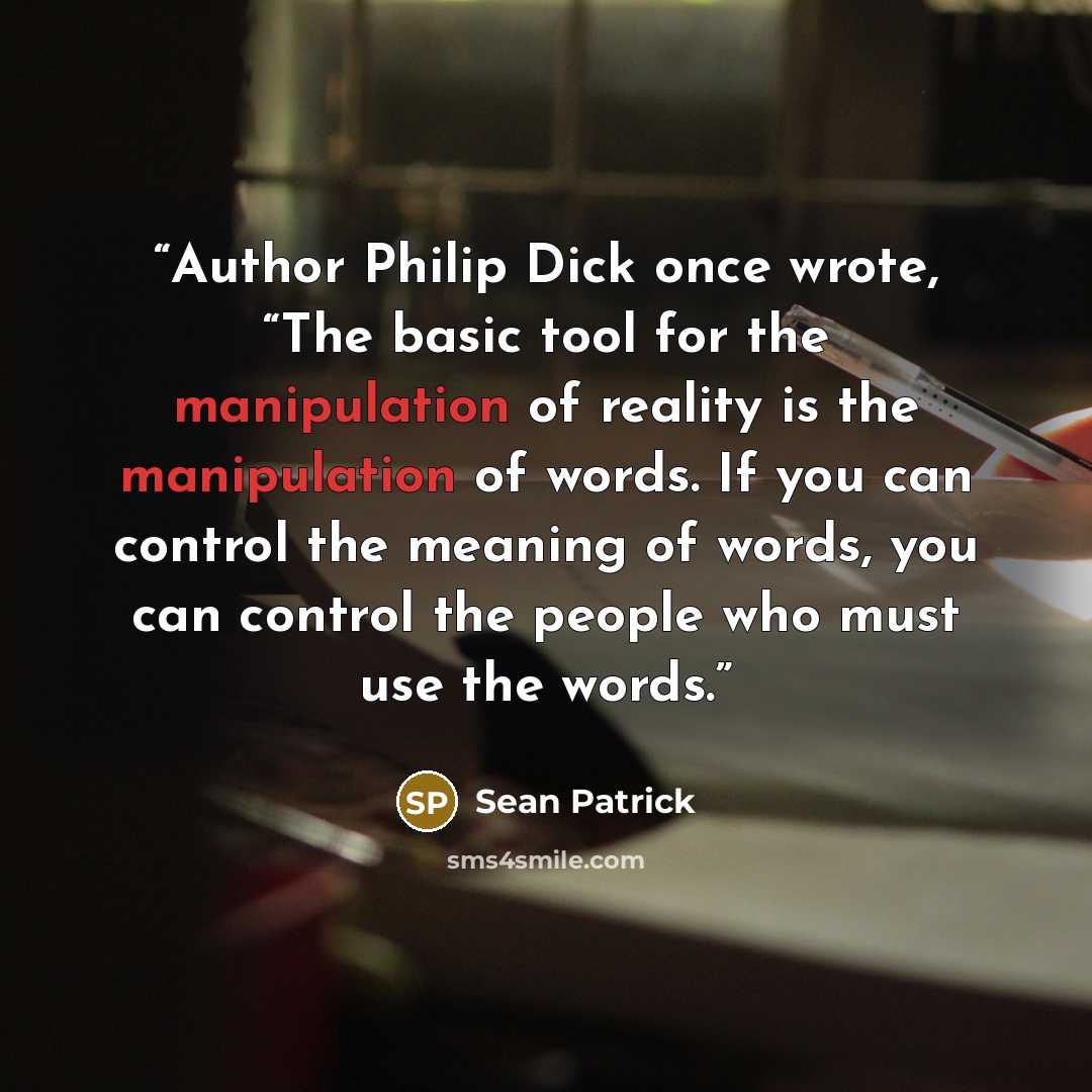 “Author Philip Dick once wrote, “The basic tool for the manipulation of reality is the manipulation of words. If you can control the meaning of words, you can control the people who must use the words.” quote by Sean Patrick
