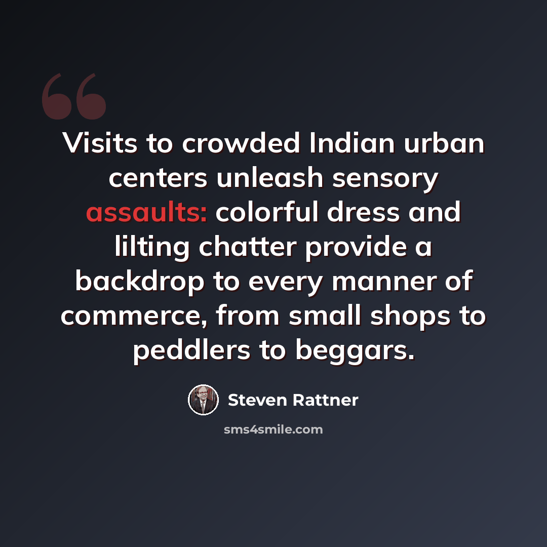 “Visits to crowded Indian urban centers unleash sensory assaults: colorful dress and lilting chatter provide a backdrop to every manner of commerce, from small shops to peddlers to beggars.” quote by Steven Rattner