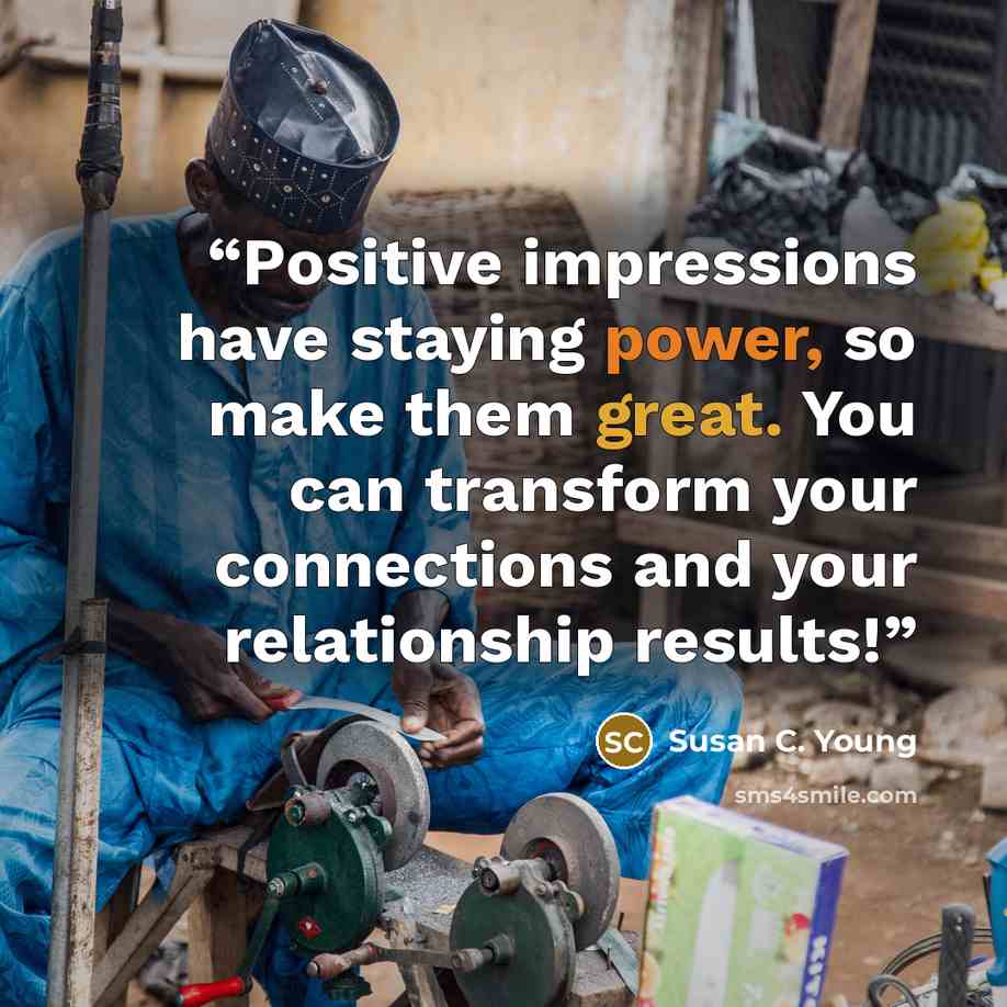 “Positive impressions have staying power, so make them great. You can transform your connections and your relationship results!” quote by Susan C. Young