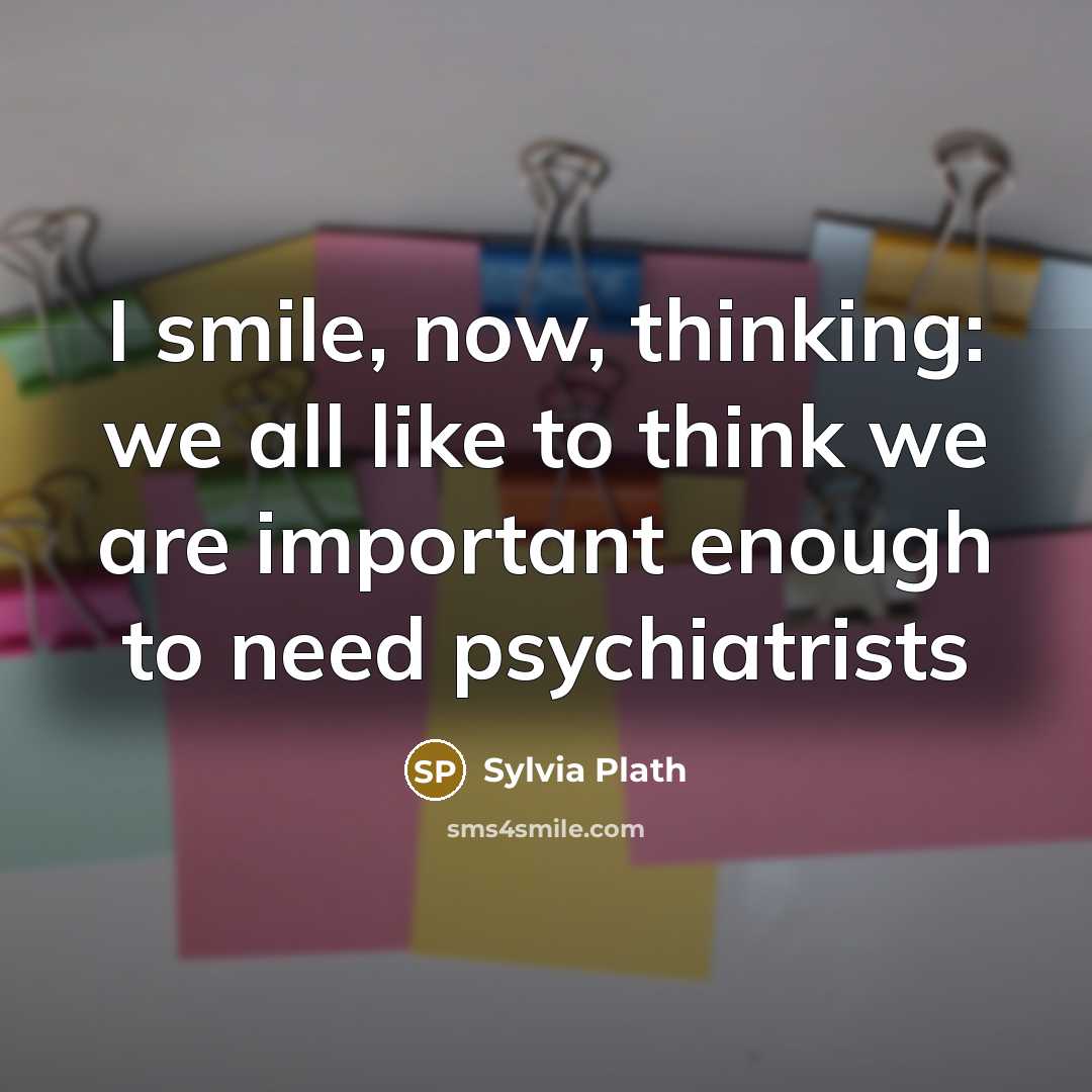 “I smile, now, thinking: we all like to think we are important enough to need psychiatrists” quote by Sylvia Plath
