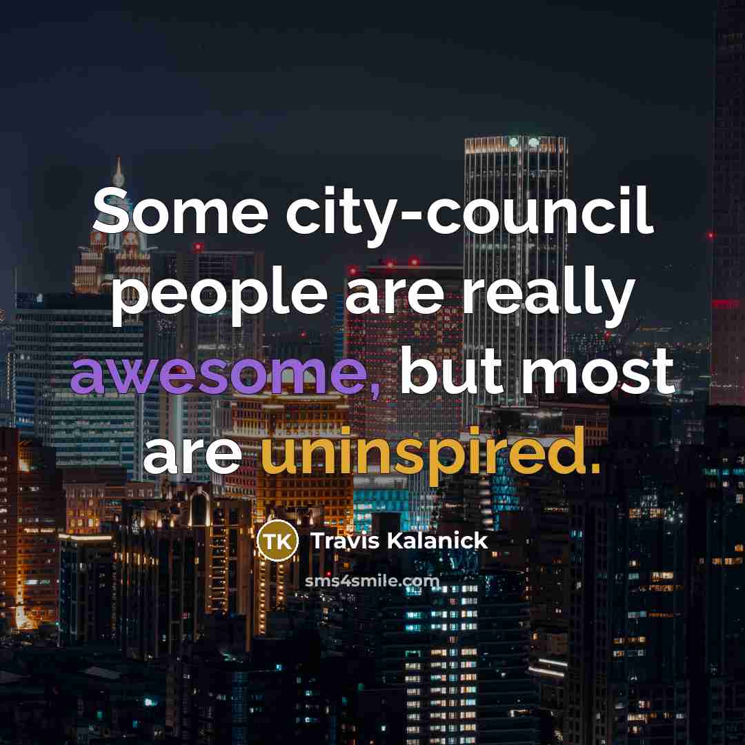“Some city-council people are really awesome, but most are uninspired.” quote by Travis Kalanick
