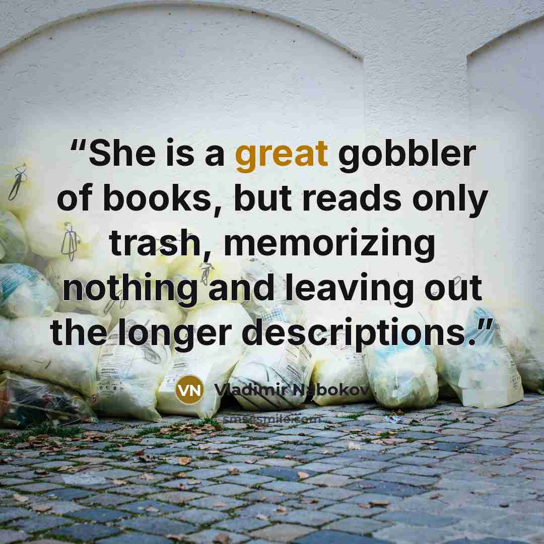 “She is a great gobbler of books, but reads only trash, memorizing nothing and leaving out the longer descriptions.” quote by Vladimir Nabokov