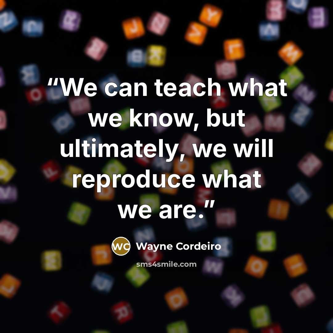 “We can teach what we know, but ultimately, we will reproduce what we are.” quote by Wayne Cordeiro
