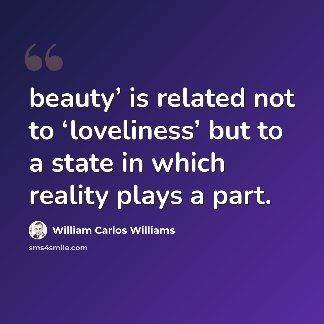 “beauty’ is related not to ‘loveliness’ but to a state in which reality plays a part.” quote by William Carlos Williams