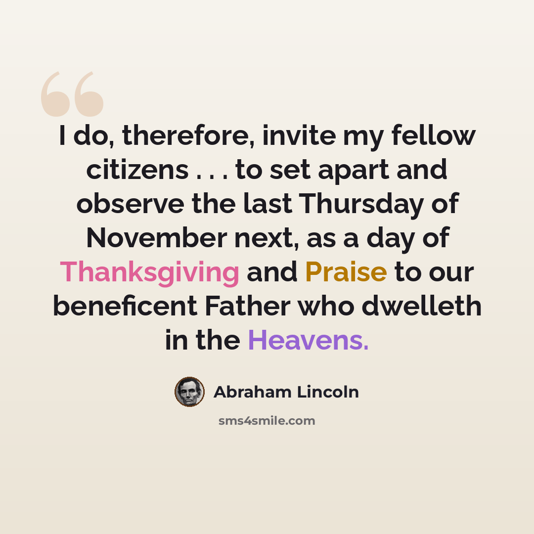 “I do, therefore, invite my fellow citizens . . . to set apart and observe the last Thursday of November next, as a day of Thanksgiving and Praise to our beneficent Father who dwelleth in the Heavens.” quote by Abraham Lincoln