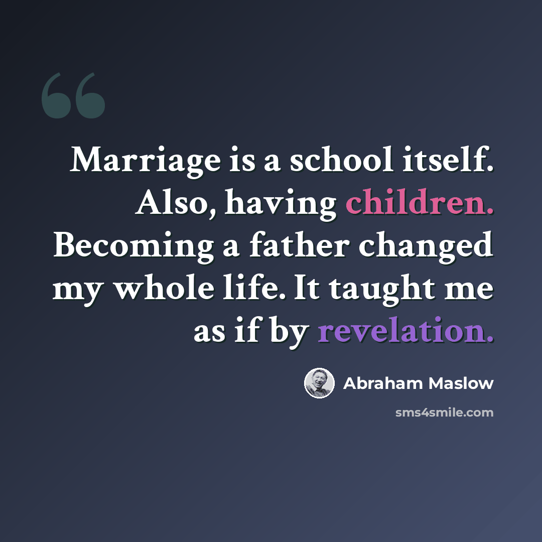 “Marriage is a school itself. Also, having children. Becoming a father changed my whole life. It taught me as if by revelation.” quote by Abraham Maslow