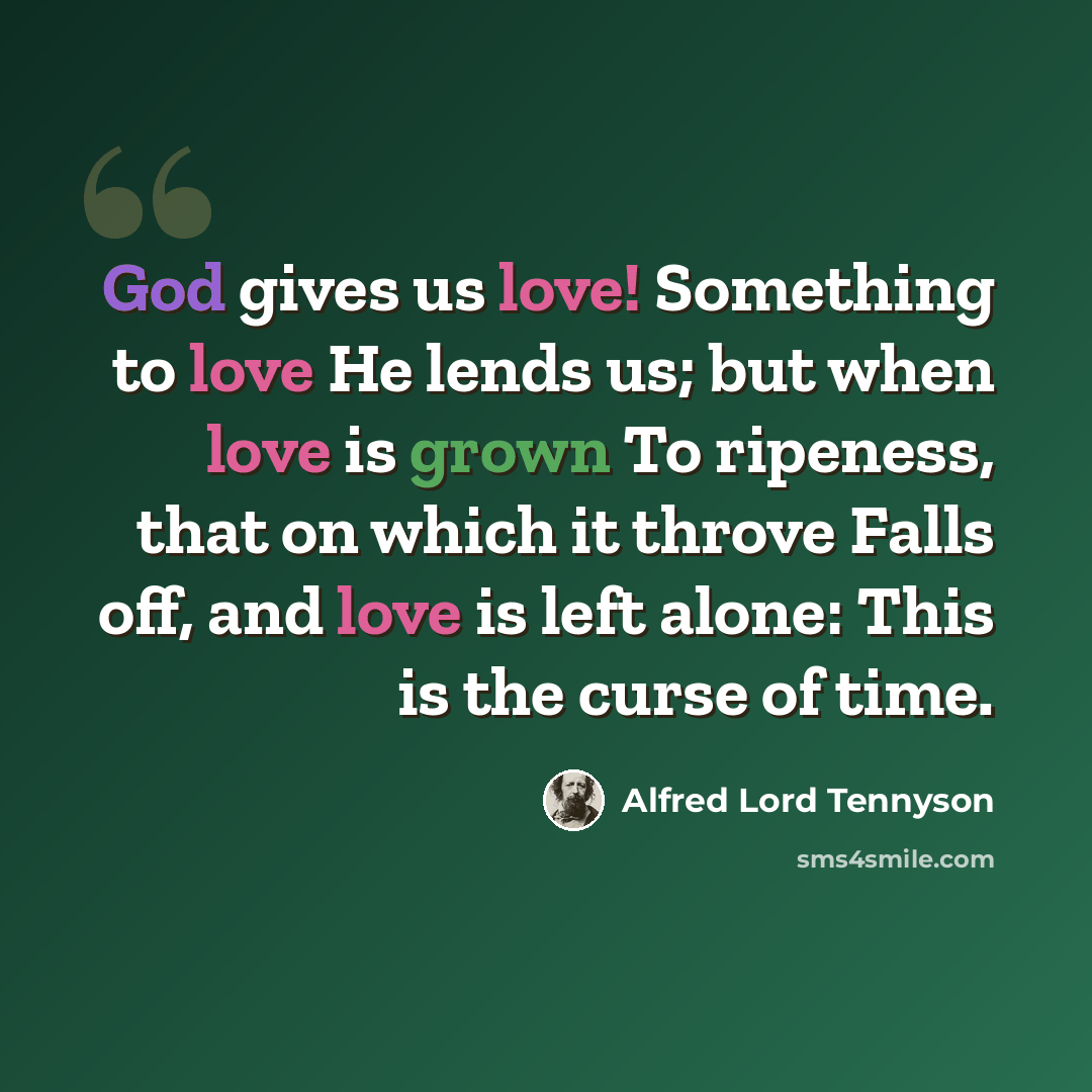 “God gives us love! Something to love He lends us; but when love is grown To ripeness, that on which it throve Falls off, and love is left alone: This is the curse of time.” quote by Alfred Lord Tennyson