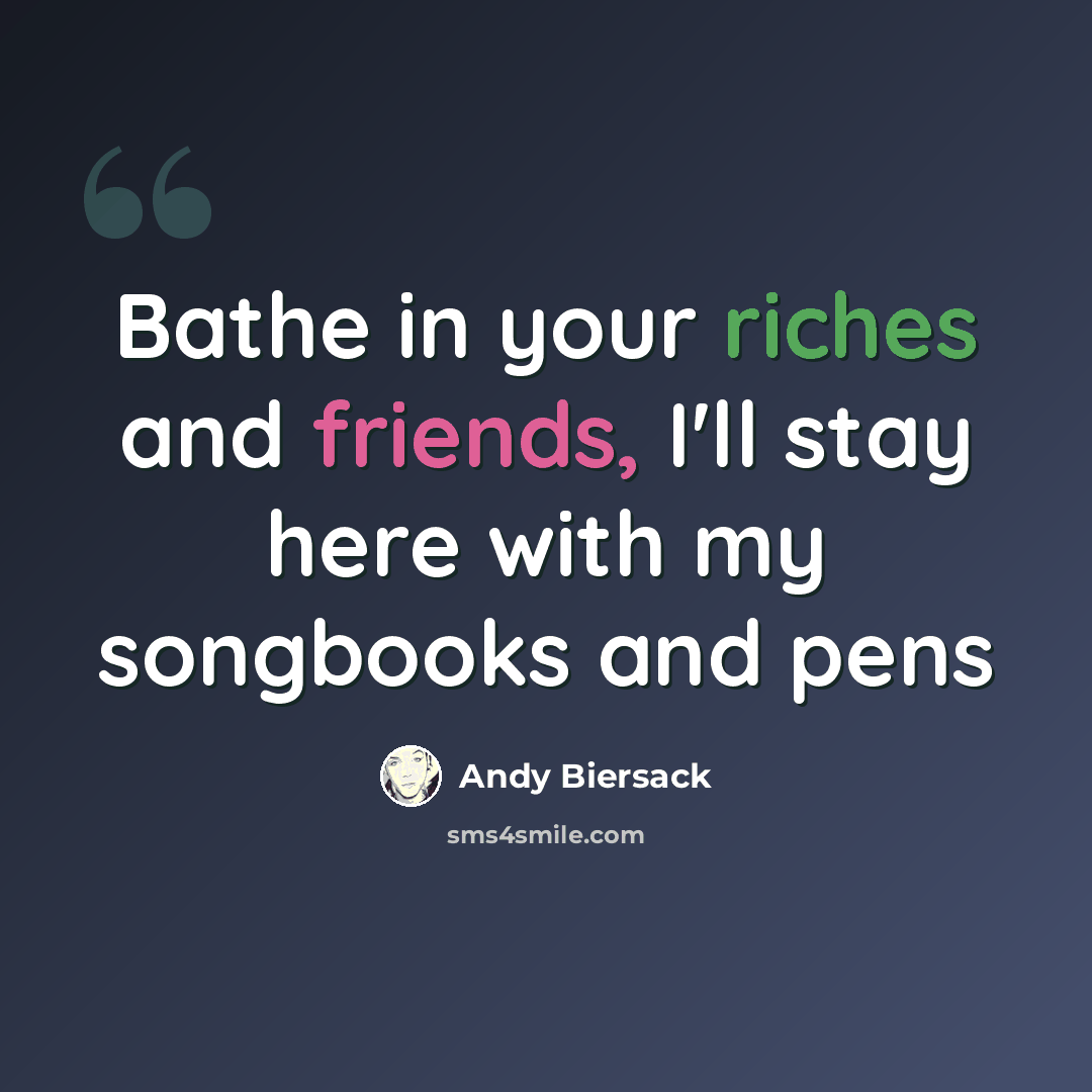 “Bathe in your riches and friends, I'll stay here with my songbooks and pens” quote by Andy Biersack