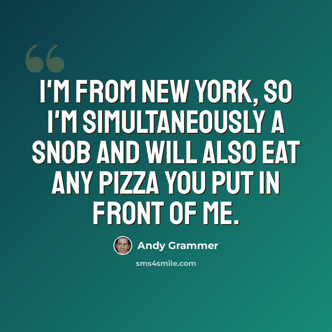 “I'm from New York, so I'm simultaneously a snob and will also eat any pizza you put in front of me.” quote by Andy Grammer