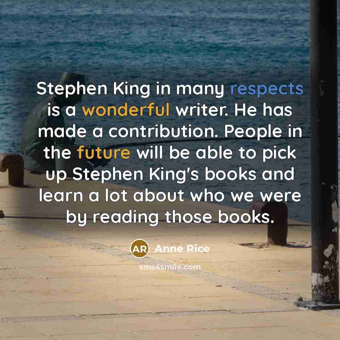 “Stephen King in many respects is a wonderful writer. He has made a contribution. People in the future will be able to pick up Stephen King's books and learn a lot about who we were by reading those books.” quote by Anne Rice