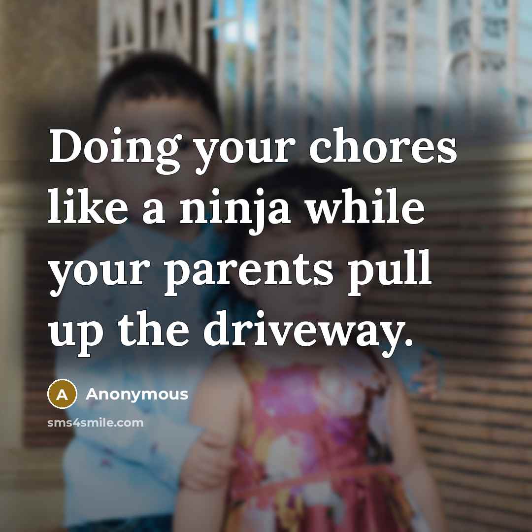 “Doing your chores like a ninja while your parents pull up the driveway.” quote by Anonymous