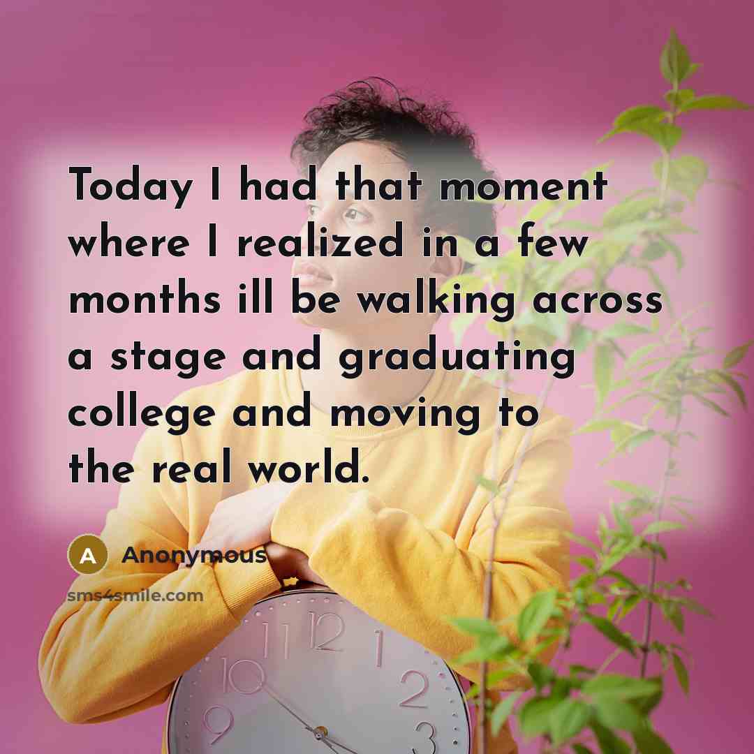 “Today I had that moment where I realized in a few months ill be walking across a stage and graduating college and moving to the real world.” quote by Anonymous