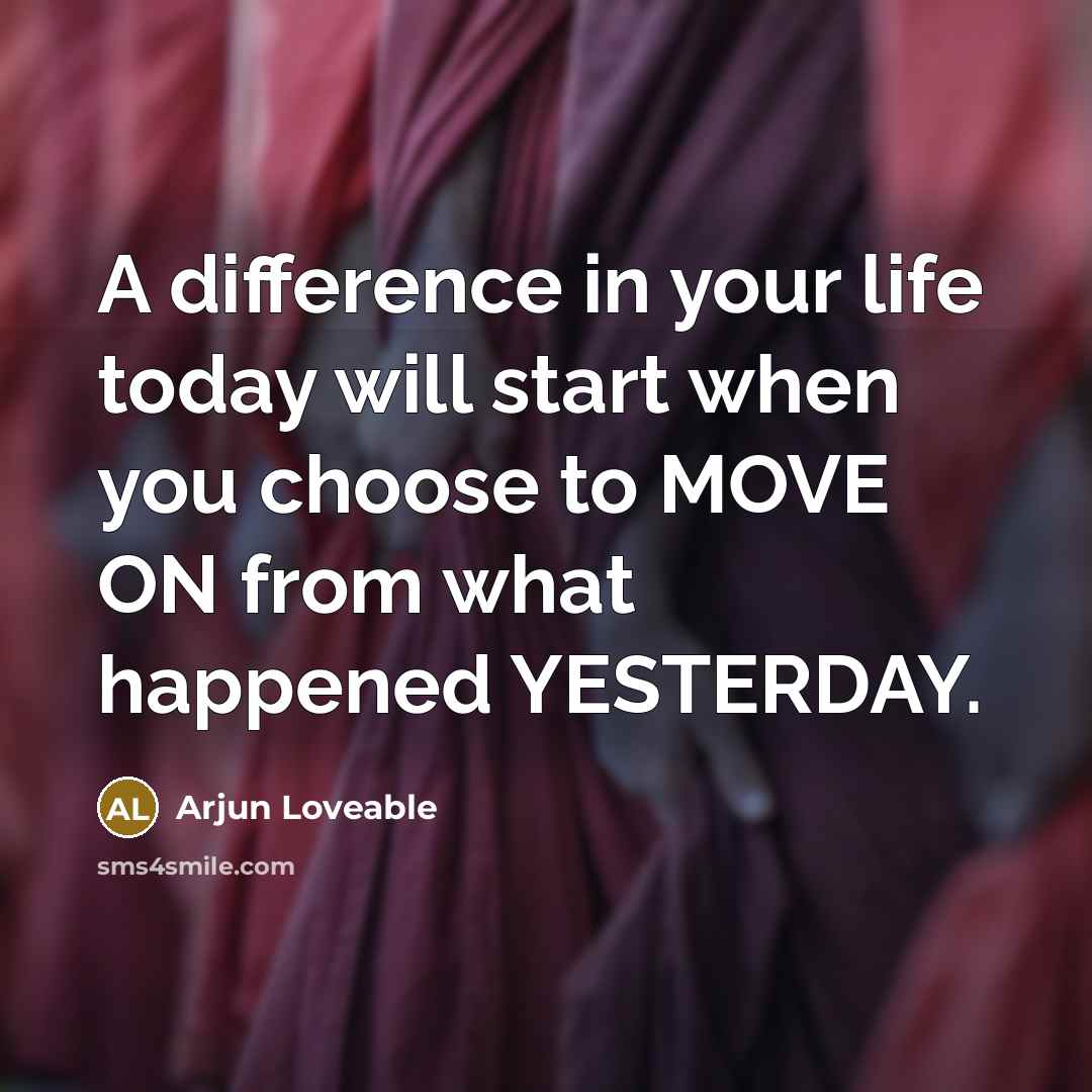 “A difference in your life today will start when you choose to MOVE ON from what happened YESTERDAY.” quote by Arjun Loveable