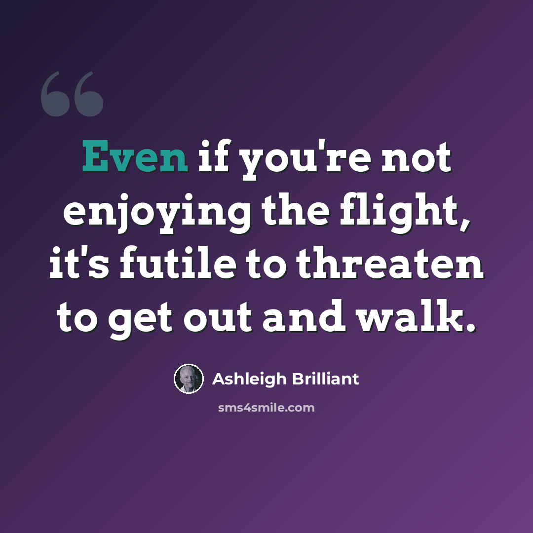 “Even if you're not enjoying the flight, it's futile to threaten to get out and walk.” quote by Ashleigh Brilliant