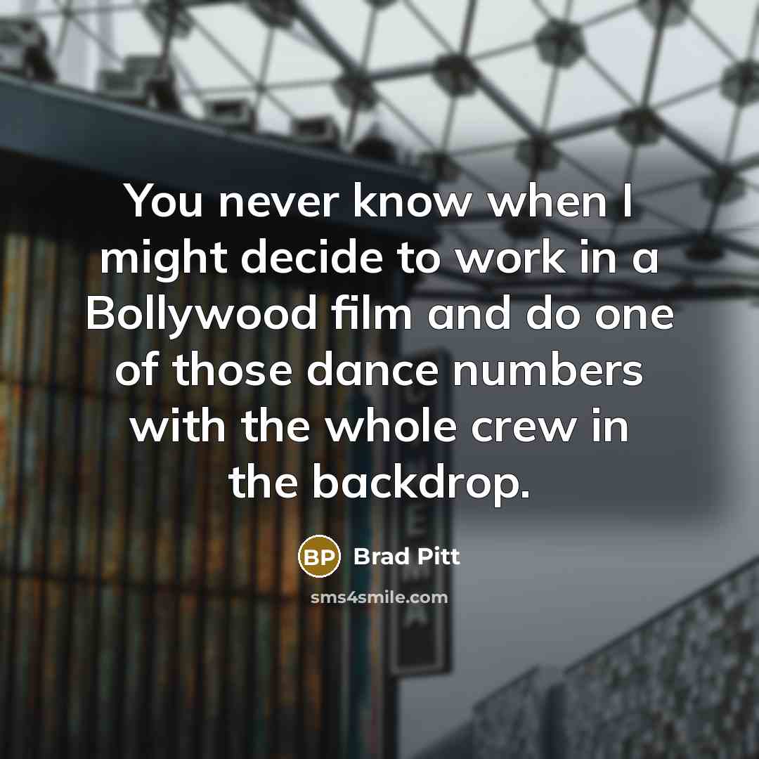 “You never know when I might decide to work in a Bollywood film and do one of those dance numbers with the whole crew in the backdrop.” quote by Brad Pitt