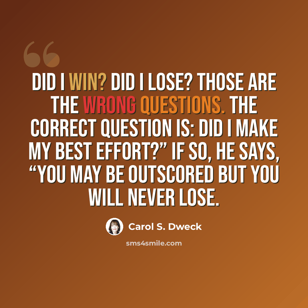 “Did I win? Did I lose? Those are the wrong questions. The correct question is: Did I make my best effort?” If so, he says, “You may be outscored but you will never lose.” quote by Carol S. Dweck
