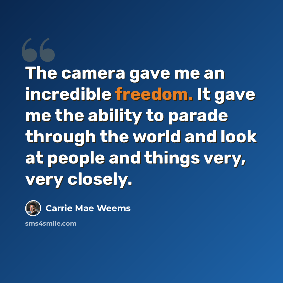 “The camera gave me an incredible freedom. It gave me the ability to parade through the world and look at people and things very, very closely.” quote by Carrie Mae Weems