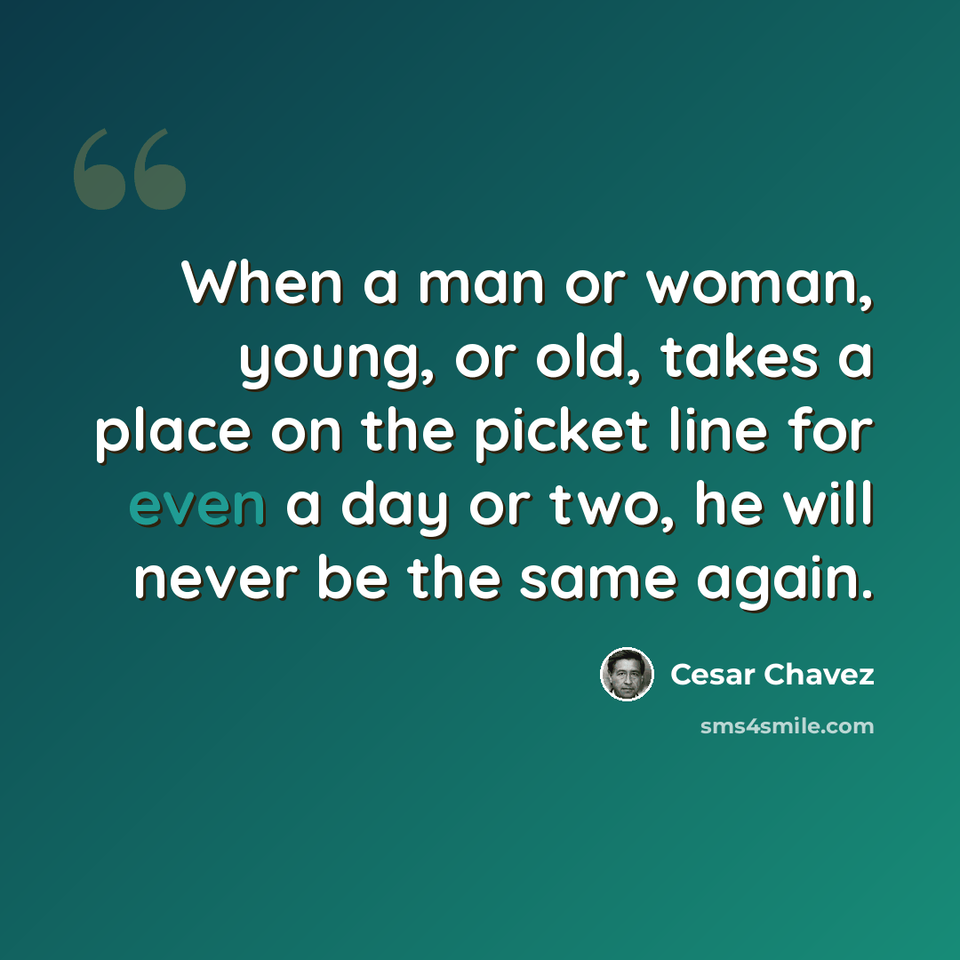 “When a man or woman, young, or old, takes a place on the picket line for even a day or two, he will never be the same again.” quote by Cesar Chavez