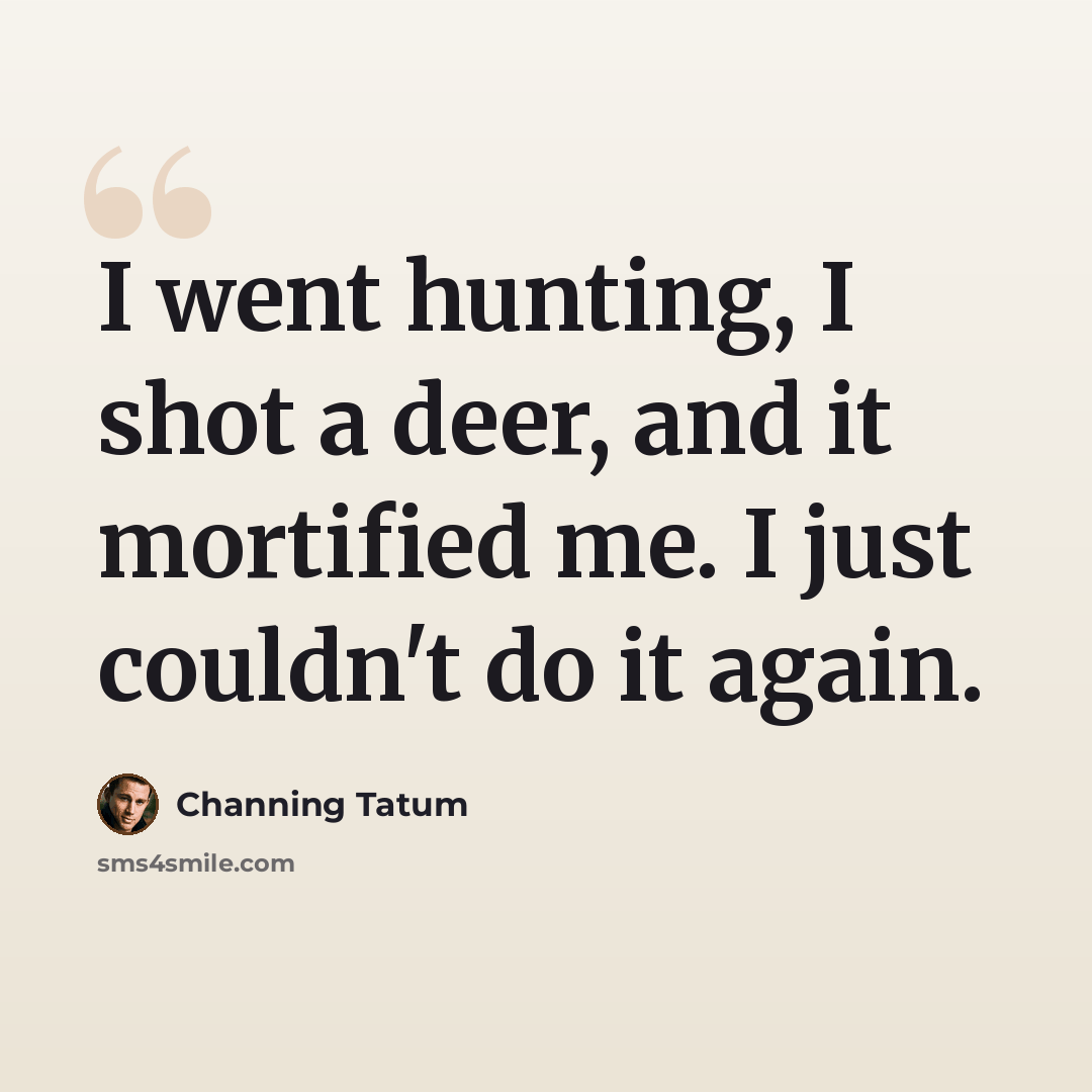 “I went hunting, I shot a deer, and it mortified me. I just couldn't do it again.” quote by Channing Tatum
