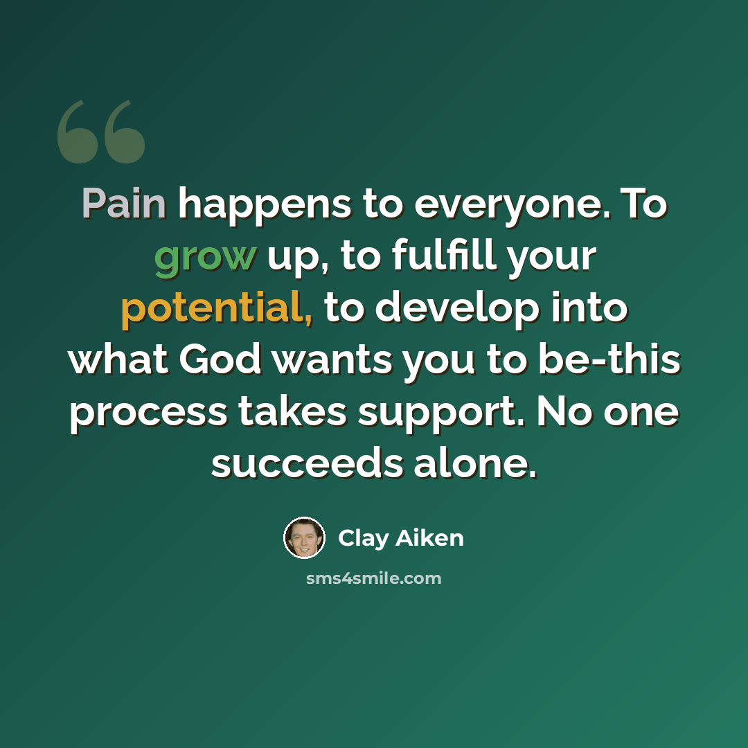“Pain happens to everyone. To grow up, to fulfill your potential, to develop into what God wants you to be-this process takes support. No one succeeds alone.” quote by Clay Aiken