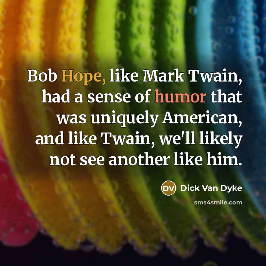 “Bob Hope, like Mark Twain, had a sense of humor that was uniquely American, and like Twain, we'll likely not see another like him.” quote by Dick Van Dyke