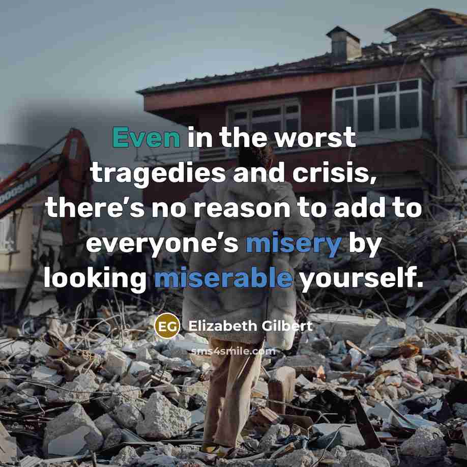 “Even in the worst tragedies and crisis, there’s no reason to add to everyone’s misery by looking miserable yourself.” quote by Elizabeth Gilbert