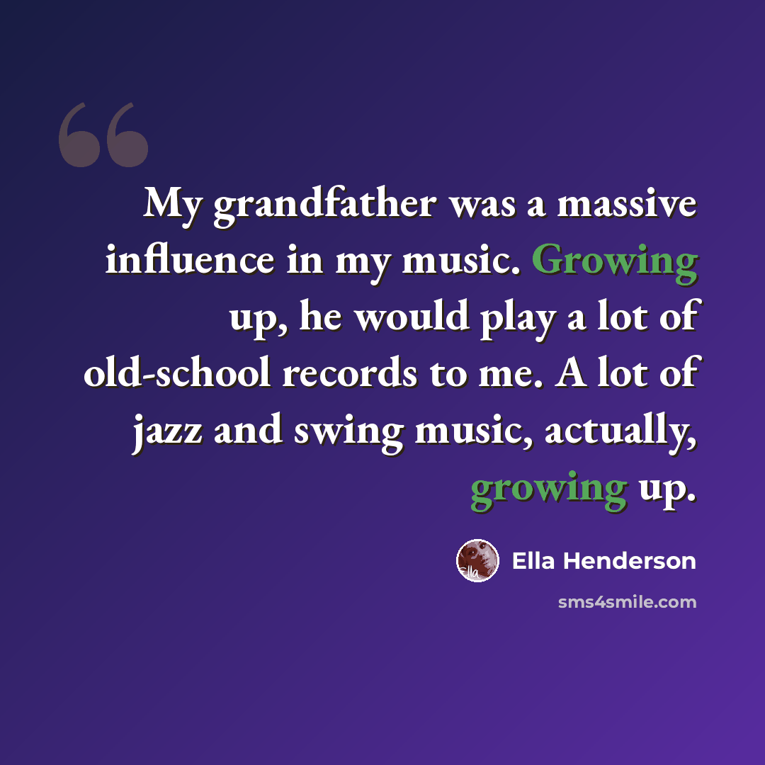 “My grandfather was a massive influence in my music. Growing up, he would play a lot of old-school records to me. A lot of jazz and swing music, actually, growing up.” quote by Ella Henderson