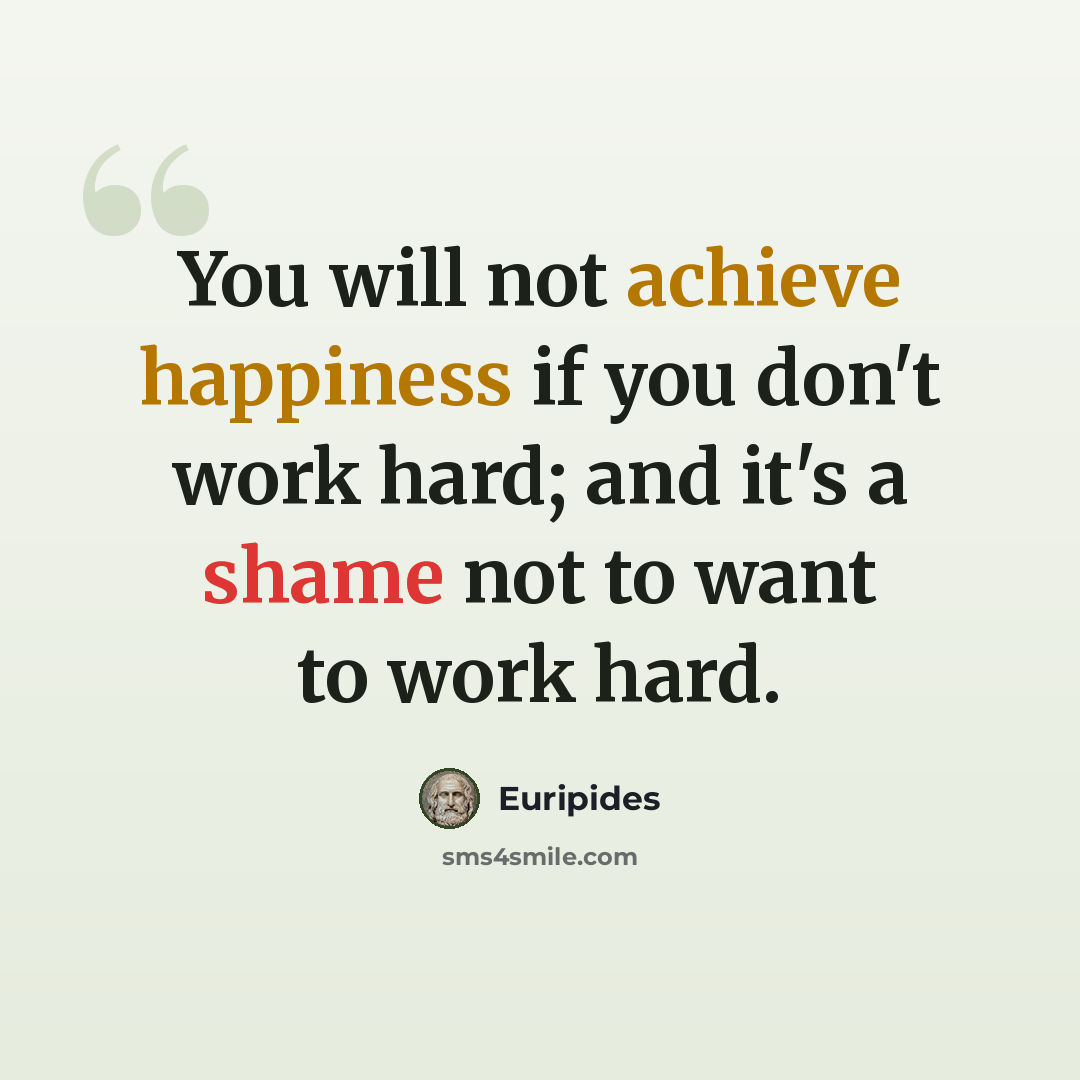 “You will not achieve happiness if you don't work hard; and it's a shame not to want to work hard.” quote by Euripides