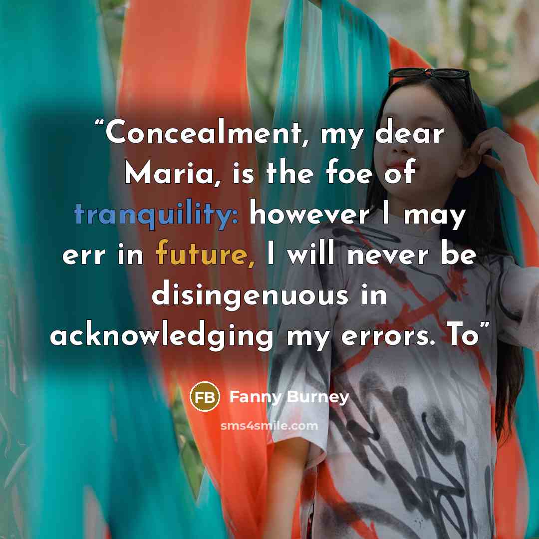 “Concealment, my dear Maria, is the foe of tranquility: however I may err in future, I will never be disingenuous in acknowledging my errors. To” quote by Fanny Burney