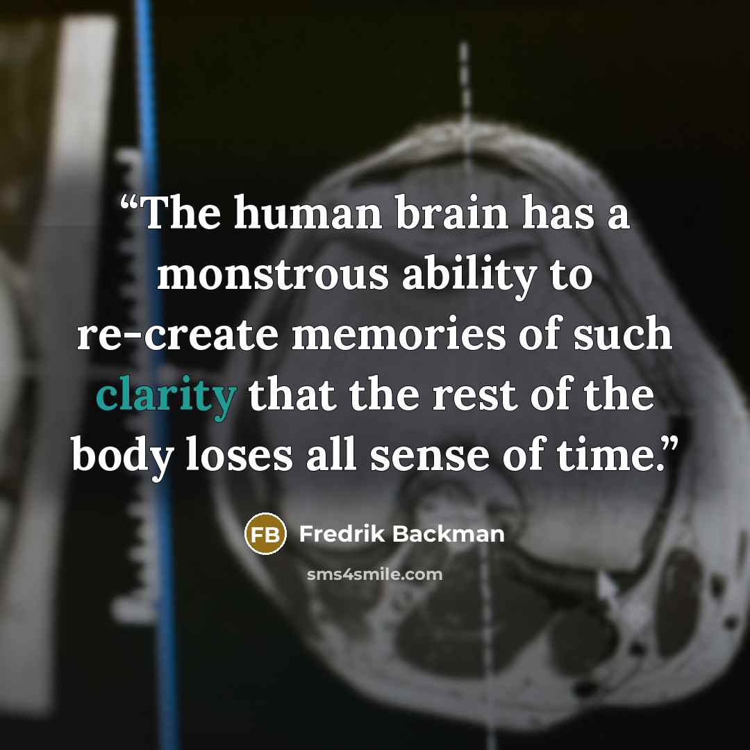 “The human brain has a monstrous ability to re-create memories of such clarity that the rest of the body loses all sense of time.” quote by Fredrik Backman