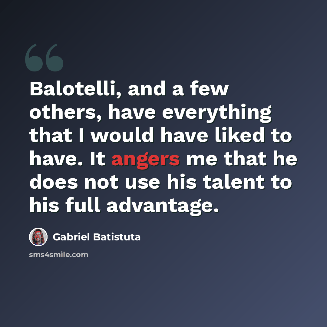 “Balotelli, and a few others, have everything that I would have liked to have. It angers me that he does not use his talent to his full advantage.” quote by Gabriel Batistuta